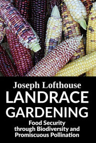 Title: Landrace Gardening: Food Security Through Biodiversity And Promiscuous Pollination, Author: joseph Lofthouse