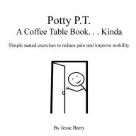 Title: Potty P.T. - A Coffee Table Book. . .Kinda: Simple seated exercises to reduce pain and improve mobility, Author: Jesse Barry