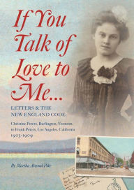 Title: If You Talk of Love to Me: Letters and the New England Code: Christine Peters, Burlington, Vermont, to Frank Peters, Los Angeles, California, 1903-1909, Author: Martha Atwood Pike