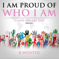 Title: I Am Proud of Who I Am: I hope you are too (Book Six), Author: B Woster