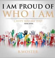 Title: I Am Proud of Who I Am: I hope you are too (Book Seven), Author: B Woster
