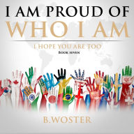 Title: I Am Proud of Who I Am: I hope you are too (Book Seven), Author: B. Woster