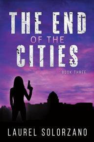 Title: The End of the Cities: Book Three, Author: Laurel Solorzano