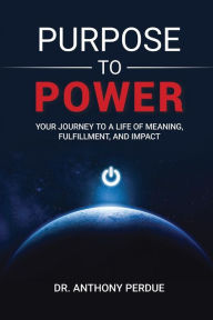 Title: Purpose to Power: Your Journey to a Life of Meaning, Fulfillment, and Impact, Author: Anthony Perdue
