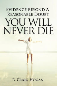 Title: Evidence Beyond a Reasonable Doubt You Will Never Die, Author: R Craig Hogan