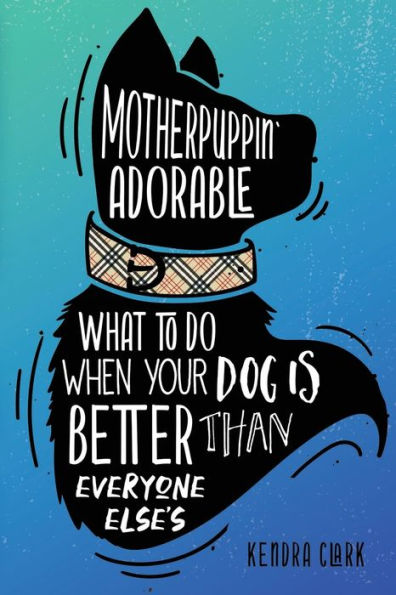 Motherpuppin Adorable: What to Do When Your Dog Is Better Than Everyone Else's
