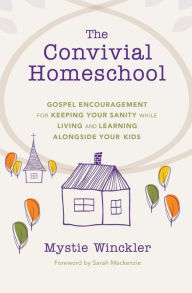 Title: The Convivial Homeschool: Gospel Encouragement for Keeping Your Sanity While Living and Learning Alongside Your Kids, Author: Mystie Winckler