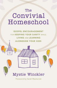 Title: The Convivial Homeschool: Gospel Encouragement for Keeping Your Sanity While Living and Learning Alongside Your Kids, Author: Mystie Winckler