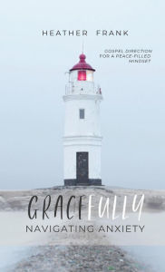 Title: Gracefully Navigating Anxiety: Gospel Direction for a Peace-filled Mindset, Author: Heather Frank