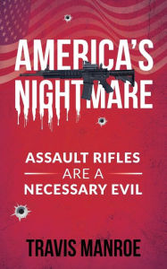Title: America's Nightmare: Assault Rifles Are A Necessary Evil, Author: Travis Manroe