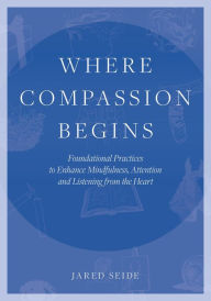 Title: Where Compassion Begins: Foundational Practices to Enhance Mindfulness, Attention and Listening from the Heart, Author: Jared Seide