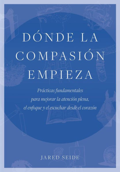 Dónde la compasión empieza: Prácticas fundamentales para mejorar la atención plena, el enfoque y el escuchar desde el corazón