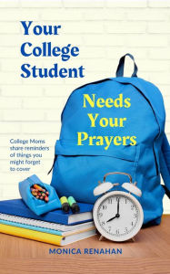 Title: Your College Student Needs Your Prayers: College Moms share reminders of things you might forget to cover, Author: Monica Renahan