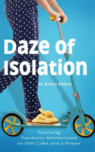 Title: Daze of Isolation: Surviving Pandemic Motherhood on Diet Coke and a Prayer, Author: Krista Ehlers