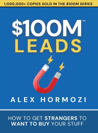Title: $100M Leads: How to Get Strangers To Want To Buy Your Stuff, Author: Alex Hormozi