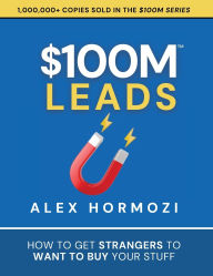 Title: $100M Leads: How to Get Strangers To Want To Buy Your Stuff, Author: Alex Hormozi