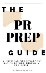 Title: The PR Prep Guide: 7 Critical Need-To-Know Basics Before Hiring a Publicist: 7 Critical Need-To-Know Basics Before Hiring a Publicist, Author: Dr. Pamela Gurley
