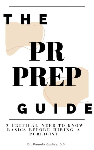 The PR Prep Guide: 7 Critical Need-To-Know Basics Before Hiring a Publicist: 7 Critical Need-To-Know Basics Before Hiring a Publicist