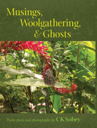 Title: Musings, Woolgathering, & Ghosts: Poetic and Visual Offerings from My Life to Yours, Author: Ck Sobey Sobey