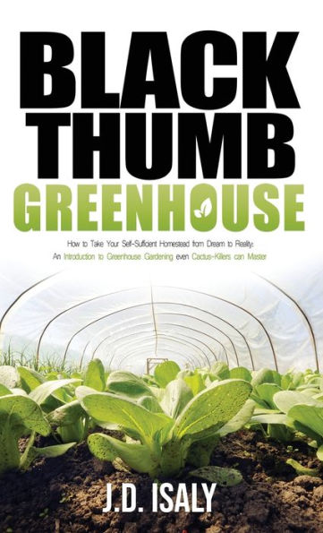 Black Thumb Greenhouse: How to Take Your Self-Sufficient Homestead from Dream to Reality - An Introduction to Greenhouse Gardening Even Cactus-Killers Can Complete