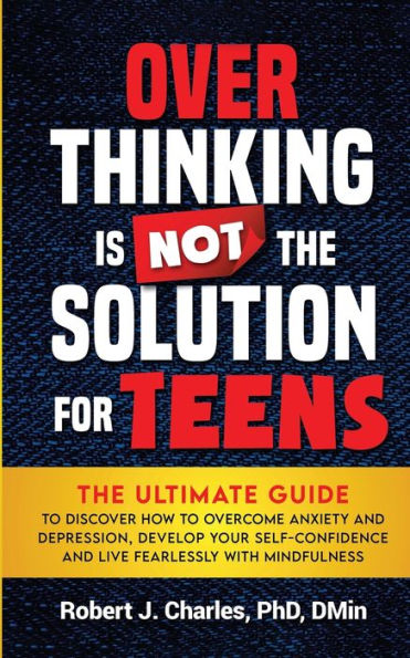 Overthinking Is Not The Solution For Teens: Ultimate Guide to Discover How Overcome Anxiety and Depression, Develop Your SelfConfidence Live Fearlessly with Mindfulness