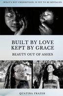 Title: Built by Love, Kept by Grace: Beauty Out of Ashes, Author: Quatina Frazer