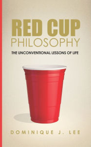 Title: Red Cup Philosophy: The Unconventional Lessons Of Life, Author: Dominique J Lee