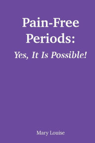 Title: Pain-Free Periods: Yes, It Is Possible!, Author: Mary Louise