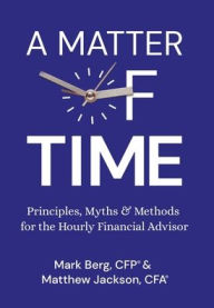 Title: A Matter of Time: Principles, Myths & Methods for the Hourly Financial Advisor, Author: Mark Berg