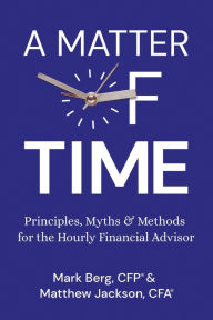 Title: A Matter of Time: Principles, Myths & Methods for the Hourly Financial Advisor, Author: Mark Berg