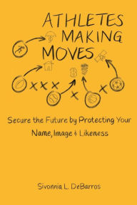 Title: Athletes Making Moves: Secure the Future by Protecting Your Name, Image, and Likeness, Author: Sivonnia Debarros