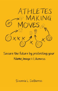 Title: Athletes Making Moves: Secure the Future by Protecting Your Name, Image, and Likeness, Author: Sivonnia DeBarros