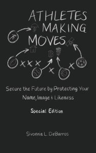 Title: Athletes Making Moves: Secure the Future by Protecting Your Name, Image, and Likeness, Author: Sivonnia Debarros