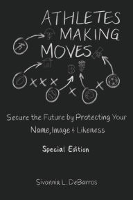 Title: Athletes Making Moves: Secure the Future by Protecting Your Name, Image, and Likeness, Author: Sivonnia DeBarros