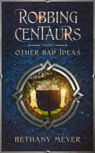 Title: Robbing Centaurs and Other Bad Ideas, Author: Bethany Meyer