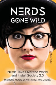Title: Nerds Gone Wild: Nerds Take Over the World and Install Society 2.0. Hilarious, Heroic or Horrifying? You Decide., Author: Mister Victor