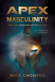 Title: Apex Masculinity: Defeat Self-Sabotage Reclaim True Manhood, Author: Nick Chontos