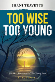 Title: Too Wise Too Young: The First Testimony of The Young Seer, Author: Jhani Travette