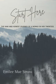 Download textbooks online for free Start Here: The Raw and Honest Journey of a Nomad in Her Twenties by Emilee Mae Struss, Emilee Mae Struss  9781737630869