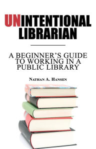 Title: Unintentional Librarian: A Beginner's Guide to Working in a Public Library, Author: Nathan Hansen