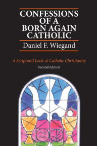 Title: Confessions of a Born-Again Catholic: A Scriptural Look at Catholic Christianity, Author: Daniel F Wiegand