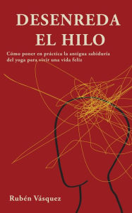 Title: Desenreda el hilo: Cómo poner en práctica la antigua sabiduría del yoga para vivir una vida feliz, Author: Rubén Vásquez