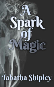 Title: A Spark of Magic, Author: Tabatha Shipley
