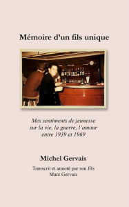 Title: Mémoire d'un fils unique: Mes sentiments de jeunesse sur la vie, la guerre, et l'amour entre 1939 et 1969, Author: Marc Gervais