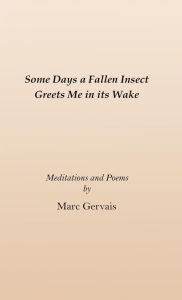 Title: Some Days a Fallen Insect Greets Me in its Wake: Meditations and Poems, Author: Marc Gervais