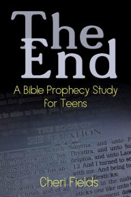 Title: The End: A Bible Prophecy Study for Teens, Author: Cheri A Fields