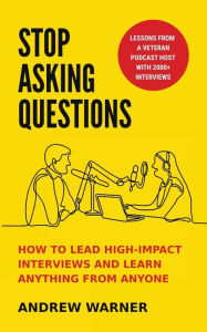 Title: Stop Asking Questions: How to Lead High-Impact Interviews and Learn Anything from Anyone, Author: Andrew Warner