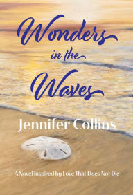 Title: Wonders in the Waves: A Novel Inspired by Love That Does Not Die, Author: Jennifer Collins