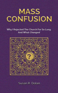 Title: Mass Confusion: Why I Rejected The Church For So Long And What Changed, Author: Susan R Dolan