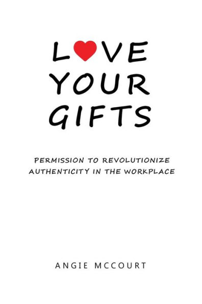Love Your Gifts: Permission to Revolutionize Authenticity the Workplace